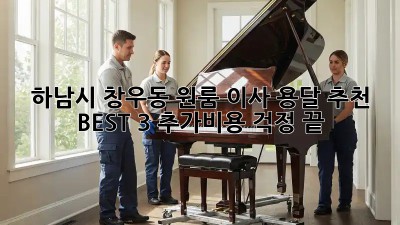 하남시 창우동 원룸 이사? 용달 추천 BEST 3! 추가비용 걱정 끝!
